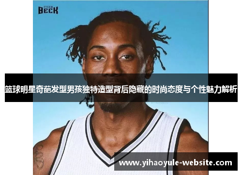 篮球明星奇葩发型男孩独特造型背后隐藏的时尚态度与个性魅力解析